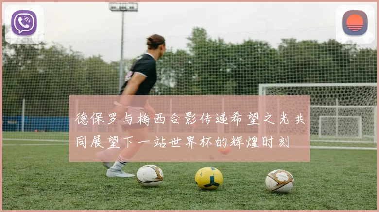 德保罗与梅西合影传递希望之光共同展望下一站世界杯的辉煌时刻