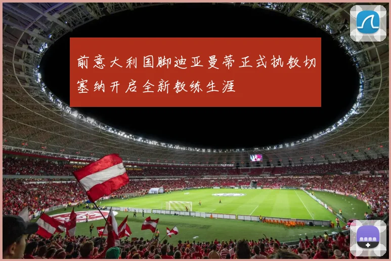 前意大利国脚迪亚曼蒂正式执教切塞纳开启全新教练生涯