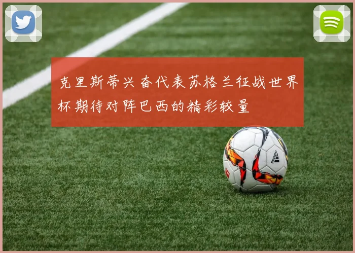 克里斯蒂兴奋代表苏格兰征战世界杯期待对阵巴西的精彩较量