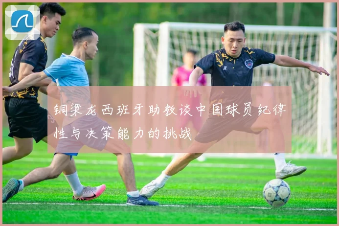 铜梁龙西班牙助教谈中国球员纪律性与决策能力的挑战