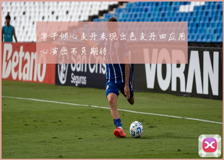 华子倾心麦丹表现出色麦丹回应用心演出不负期待