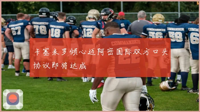 卡塞米罗倾心迈阿密国际双方口头协议即将达成