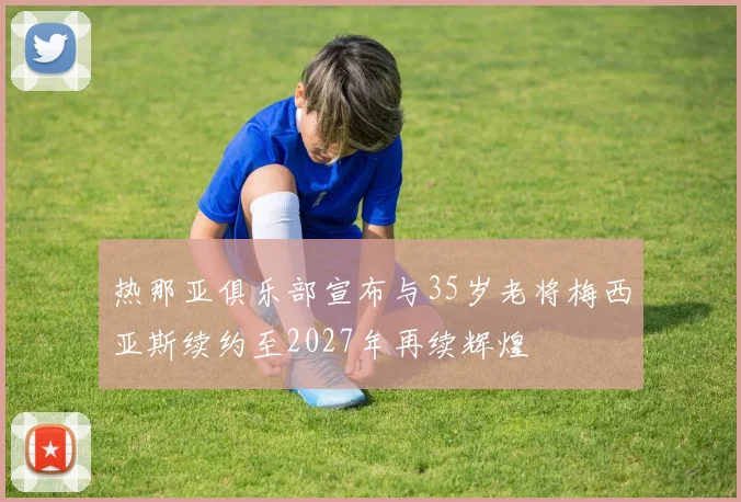 热那亚俱乐部宣布与35岁老将梅西亚斯续约至2027年再续辉煌