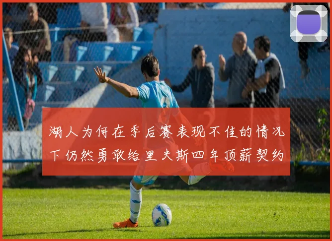 湖人为何在季后赛表现不佳的情况下仍然勇敢给里夫斯四年顶薪契约