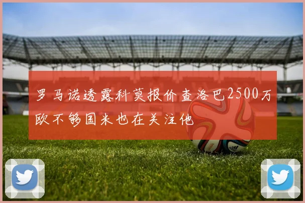 罗马诺透露科莫报价查洛巴2500万欧不够国米也在关注他