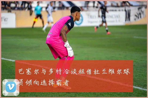 巴塞尔与多特洽谈租借杜兰维尔球员倾向选择前者
