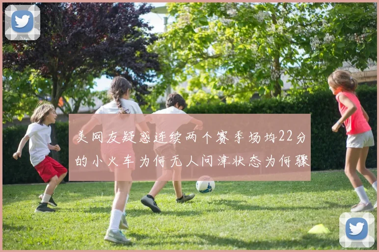 美网友疑惑连续两个赛季场均22分的小火车为何无人问津状态为何骤降