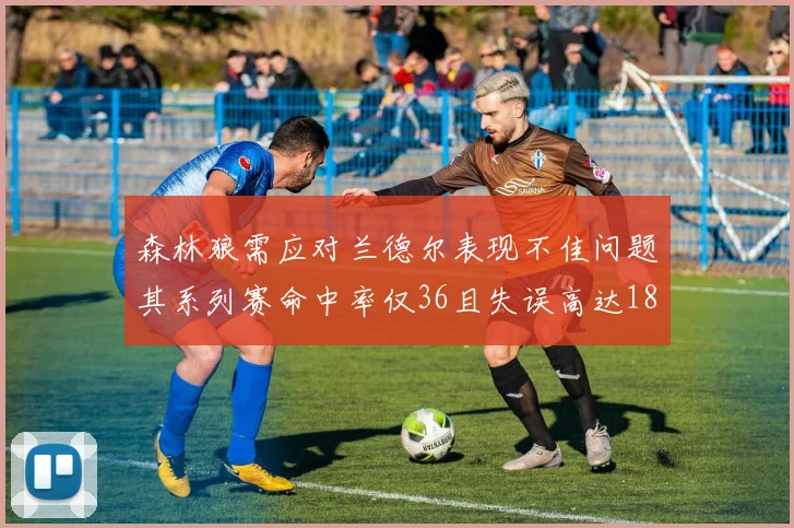 森林狼需应对兰德尔表现不佳问题其系列赛命中率仅36且失误高达18次