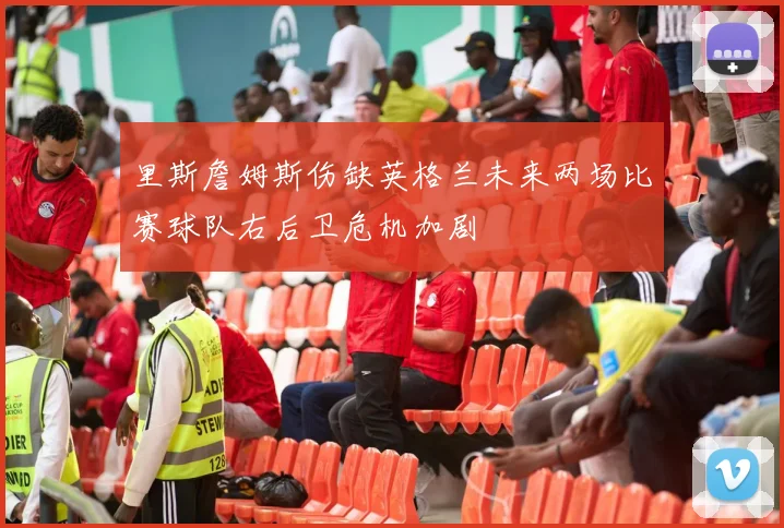 里斯詹姆斯伤缺英格兰未来两场比赛球队右后卫危机加剧
