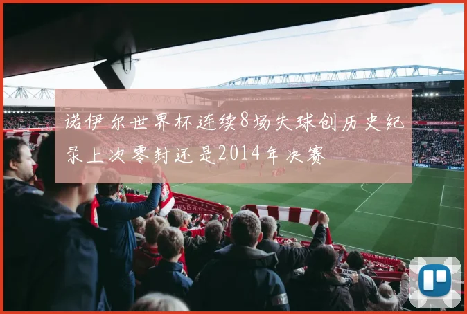 诺伊尔世界杯连续8场失球创历史纪录上次零封还是2014年决赛