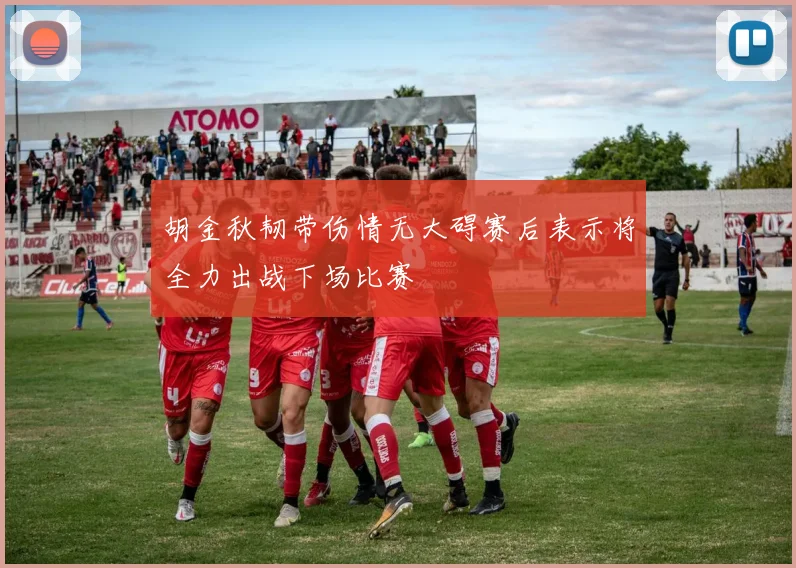 胡金秋韧带伤情无大碍赛后表示将全力出战下场比赛