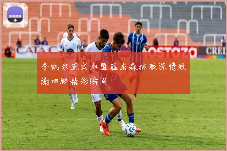 李凯尔正式加盟猛龙森林狼深情致谢回顾精彩瞬间