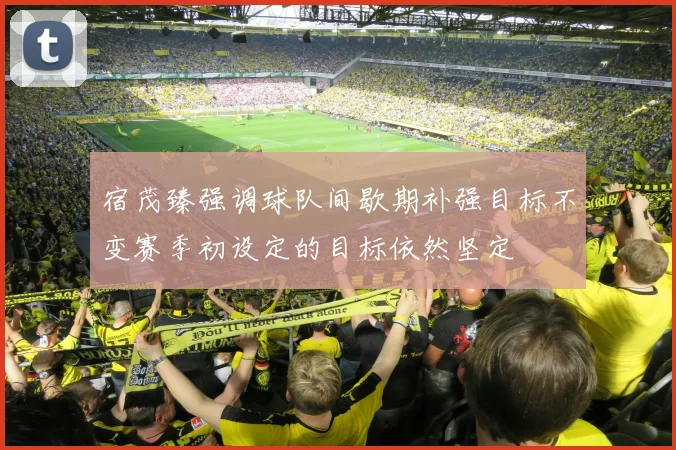 宿茂臻强调球队间歇期补强目标不变赛季初设定的目标依然坚定