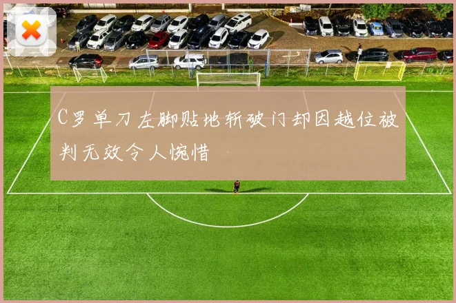 C罗单刀左脚贴地斩破门却因越位被判无效令人惋惜
