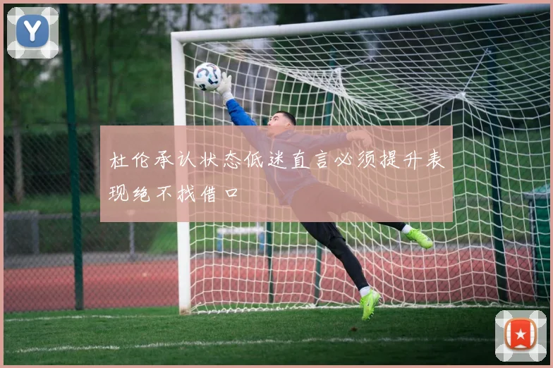 杜伦承认状态低迷直言必须提升表现绝不找借口