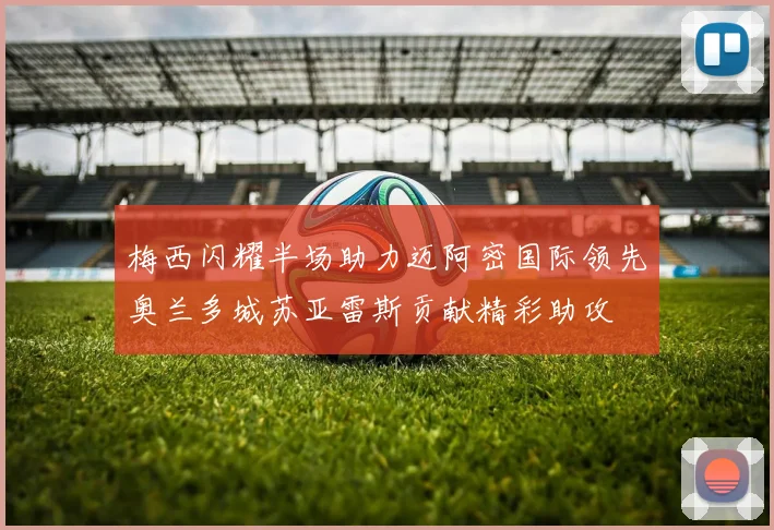 梅西闪耀半场助力迈阿密国际领先奥兰多城苏亚雷斯贡献精彩助攻