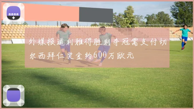 外媒报道利雅得胜利夺冠需支付切尔西拜仁奖金约600万欧元