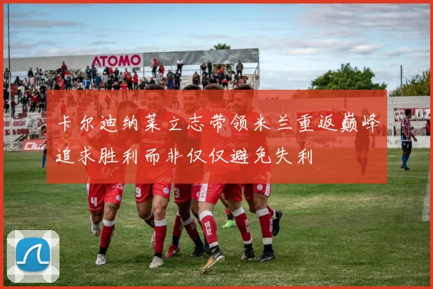 卡尔迪纳莱立志带领米兰重返巅峰追求胜利而非仅仅避免失利