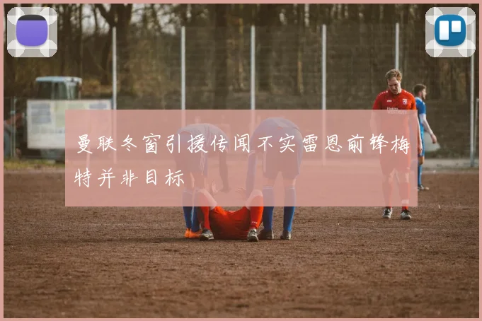 曼联冬窗引援传闻不实雷恩前锋梅特并非目标