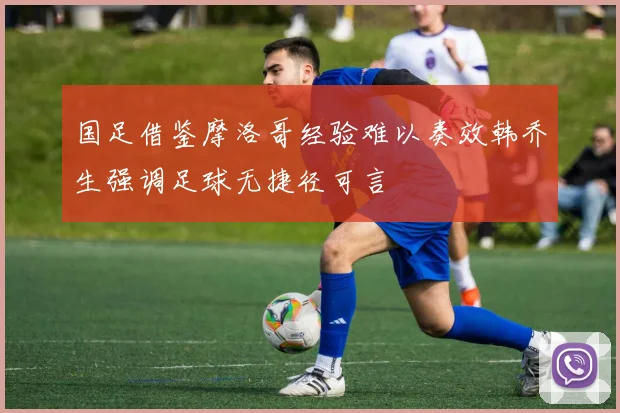 国足借鉴摩洛哥经验难以奏效韩乔生强调足球无捷径可言