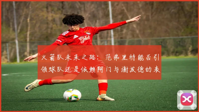 火箭队未来之路：范弗里特能否引领球队还是依赖阿门与谢泼德的表现