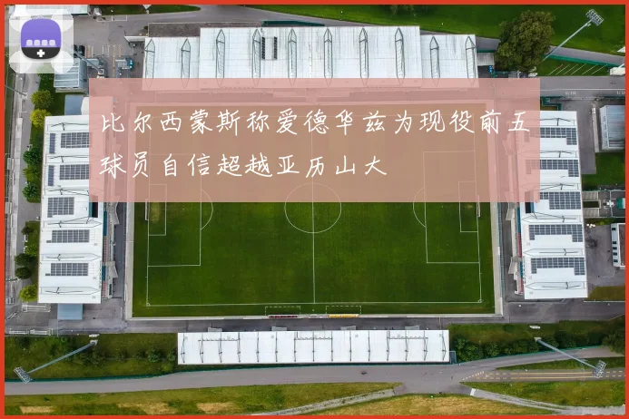 比尔西蒙斯称爱德华兹为现役前五球员自信超越亚历山大