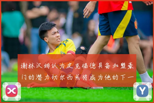 谢林汉姆认为皮克福德具备加盟豪门的潜力切尔西或将成为他的下一个选择