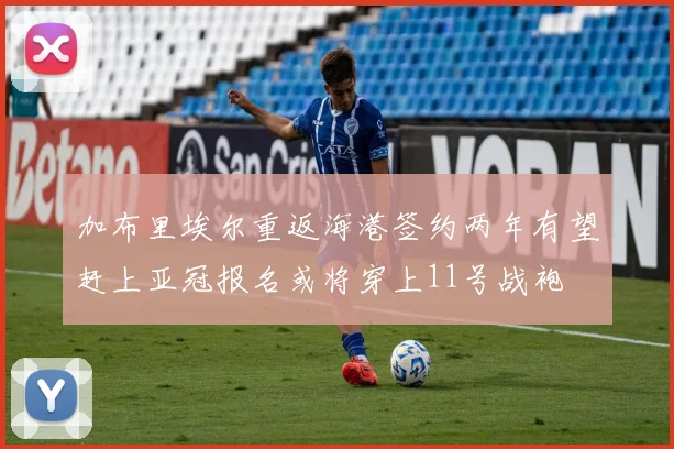 加布里埃尔重返海港签约两年有望赶上亚冠报名或将穿上11号战袍