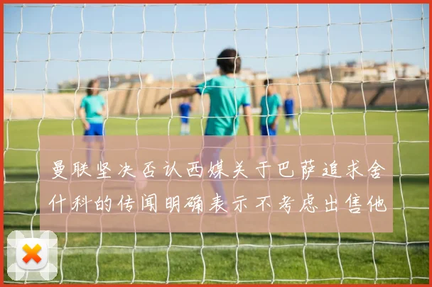 曼联坚决否认西媒关于巴萨追求舍什科的传闻明确表示不考虑出售他