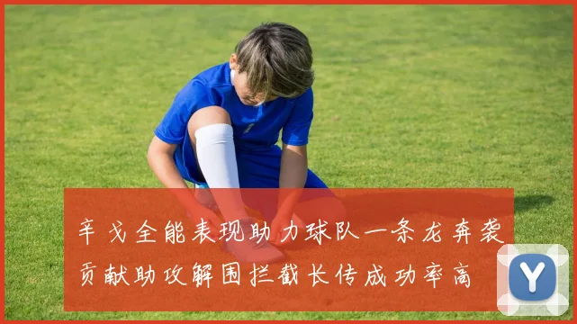 辛戈全能表现助力球队一条龙奔袭贡献助攻解围拦截长传成功率高
