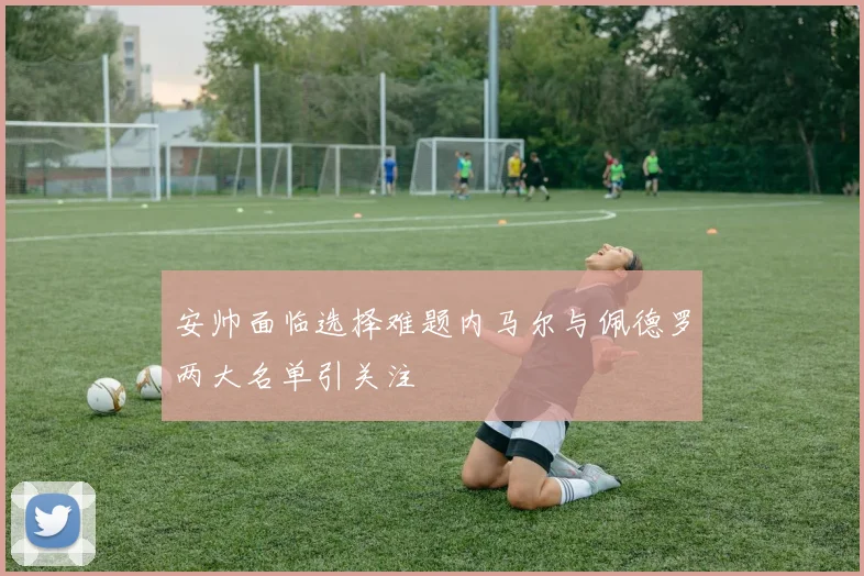 安帅面临选择难题内马尔与佩德罗两大名单引关注