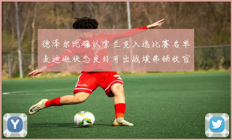 德泽尔比确认索兰克入选比赛名单麦迪逊状态良好可出战埃弗顿收官战