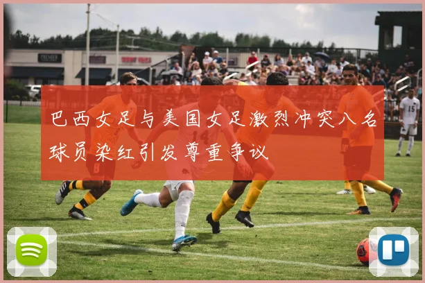 巴西女足与美国女足激烈冲突八名球员染红引发尊重争议