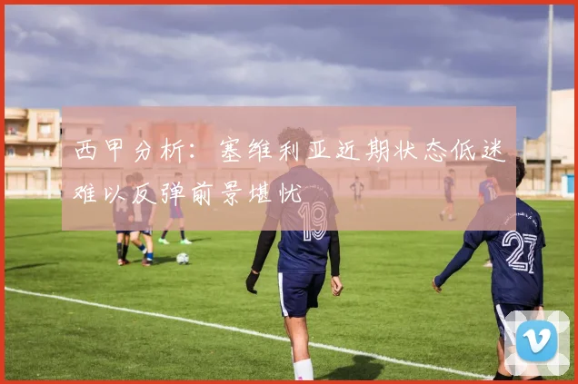 西甲分析：塞维利亚近期状态低迷难以反弹前景堪忧