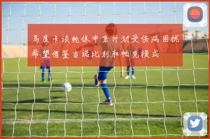 乌度卡谈轮休申京计划受伤病困扰希望借鉴吉诺比利和帕克模式
